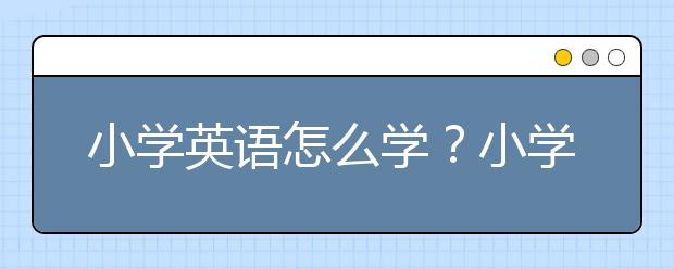 小学英语怎么学？小学生学好英语的诀窍