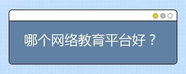 哪个网络教育平台好？网络教育平台排行榜