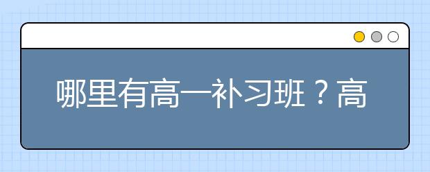 哪里有高一补习班？高一需要报补习班吗？