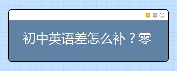 初中英語差怎么補(bǔ)？零基礎(chǔ)自學(xué)初中英語