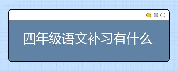 四年級語文補習(xí)有什么方法？四年級語文怎么補習(xí)？