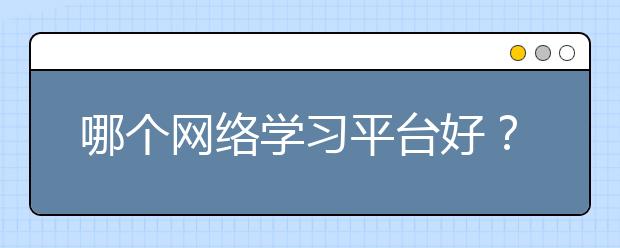 哪個網(wǎng)絡(luò)學(xué)習(xí)平臺好？網(wǎng)絡(luò)學(xué)習(xí)平臺怎么選？