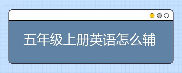 五年级上册英语怎么辅导？五年级上册英语辅导方法