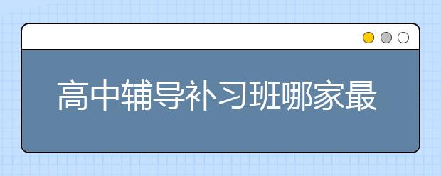 高中辅导补习班哪家最好？有什么推荐？