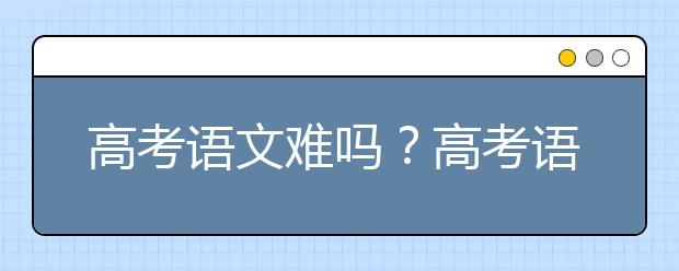 高考語文難嗎？高考語文怎么上120？