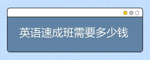 英语速成班需要多少钱？英语速成班怎么收费/价格？