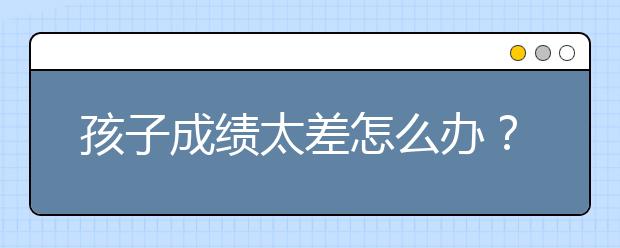 孩子成績太差怎么辦？提高成績家長還能做什么？