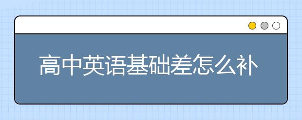 高中英语基础差怎么补？怎么提高高考英语？