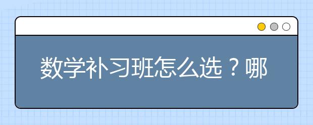 数学补习班怎么选？哪个数学补习班好？