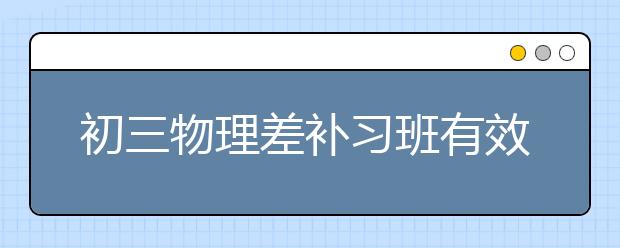 初三物理差补习班有效吗？初三物理补习的重要性