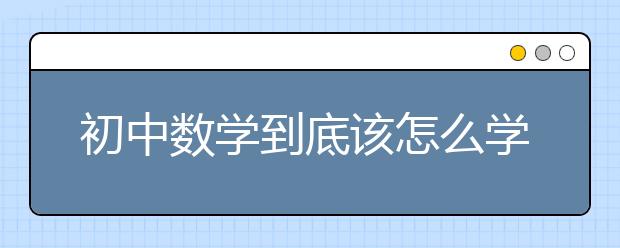 初中数学到底该怎么学？初中数学学好其实只需要三步！