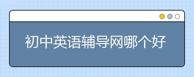 初中英語輔導(dǎo)網(wǎng)哪個(gè)好？初中英語輔導(dǎo)網(wǎng)價(jià)格