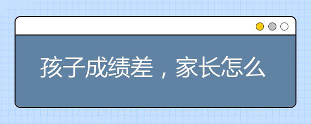 孩子成績差，家長怎么輔導(dǎo)才管用？