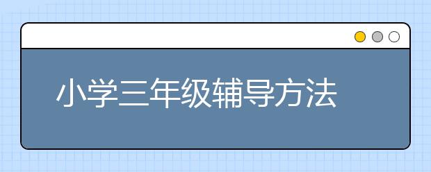 小學(xué)三年級(jí)輔導(dǎo)方法 小學(xué)三年級(jí)怎么輔導(dǎo)？