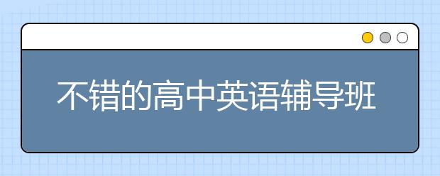 不错的高中英语辅导班 高中英语辅导班哪个好一点？