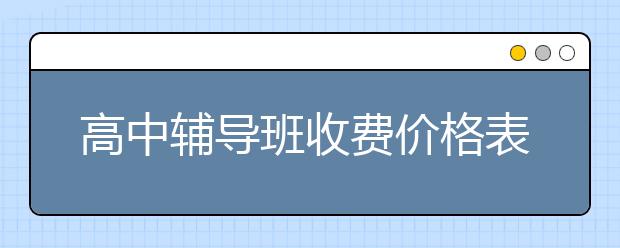 高中辅导班收费价格表 高中辅导班收费标准