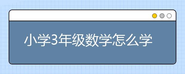 小学3年级数学怎么学？小学3年级数学家长怎么辅导？