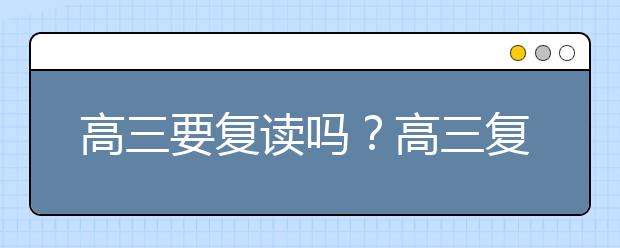 高三要復(fù)讀嗎？高三復(fù)讀生應(yīng)該怎么做？