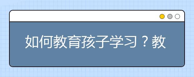 如何教育孩子学习？教育孩子学习有什么好方法？