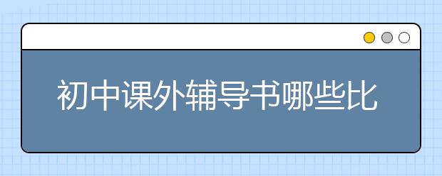 初中课外辅导书哪些比较好？初中课外辅导书有什么推荐？