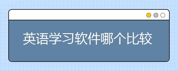 英語學(xué)習(xí)軟件哪個比較好 學(xué)習(xí)英語的app推薦