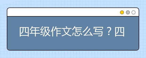 四年级作文怎么写？四年级作文写技巧