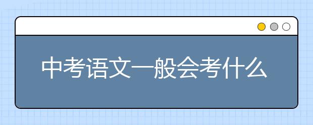 中考语文一般会考什么？中考语文知识点总结