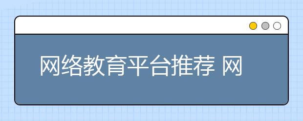 網(wǎng)絡(luò)教育平臺(tái)推薦 網(wǎng)絡(luò)教育平臺(tái)排名