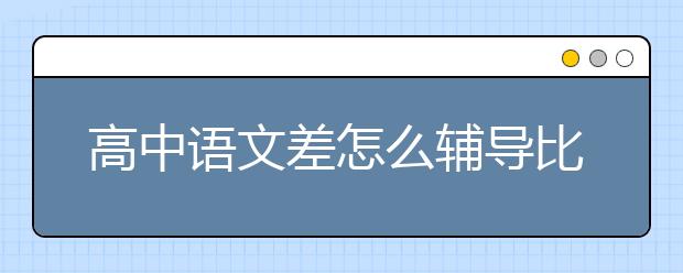 高中語文差怎么輔導(dǎo)比較好？高中語文輔導(dǎo)什么？