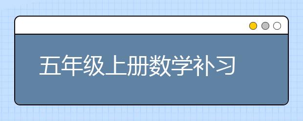 五年級上冊數(shù)學(xué)補習(xí) 五年級上冊數(shù)學(xué)怎么補習(xí)？