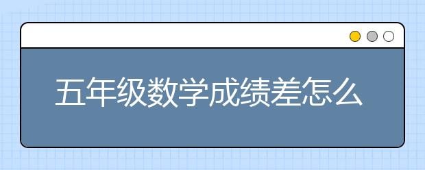 五年級(jí)數(shù)學(xué)成績差怎么輔導(dǎo)好？