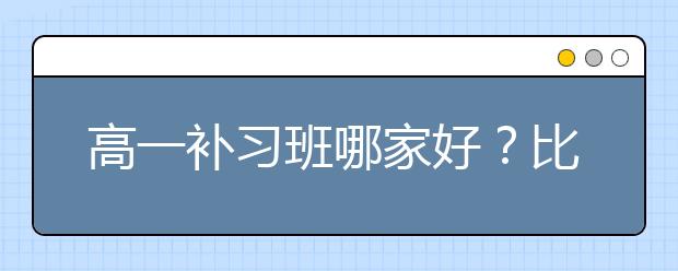 高一补习班哪家好？比较好的高一补习班