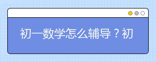 初一數(shù)學(xué)怎么輔導(dǎo)？初一數(shù)學(xué)輔導(dǎo)方法技巧