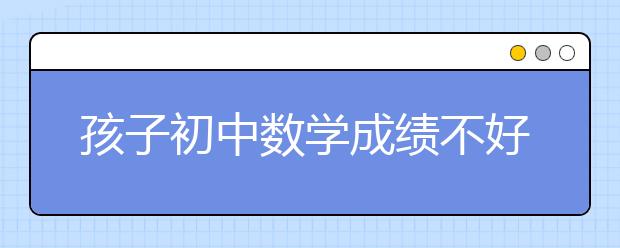 孩子初中數(shù)學成績不好，家長怎么輔導初中數(shù)學？