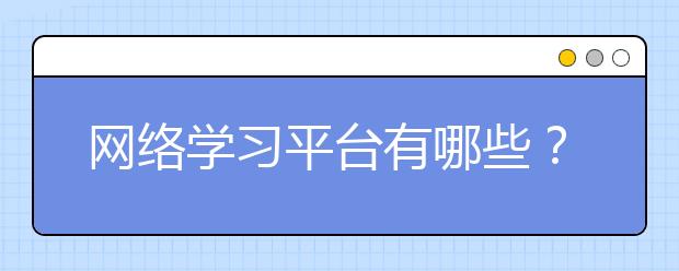 網(wǎng)絡(luò)學習平臺有哪些？哪個網(wǎng)絡(luò)學習平臺好？