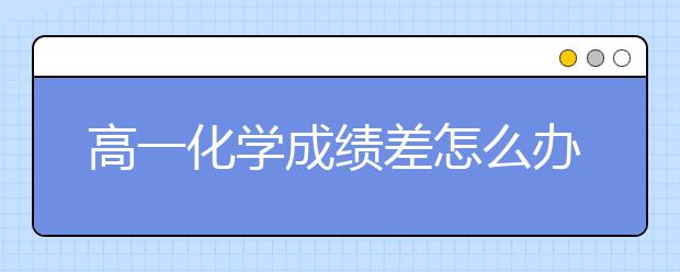 高一化学成绩差怎么办？高一化学怎么学？