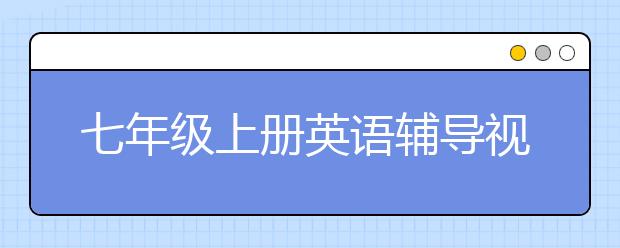 七年級上冊英語輔導視頻 哪里有七年級上冊英語學習視頻？