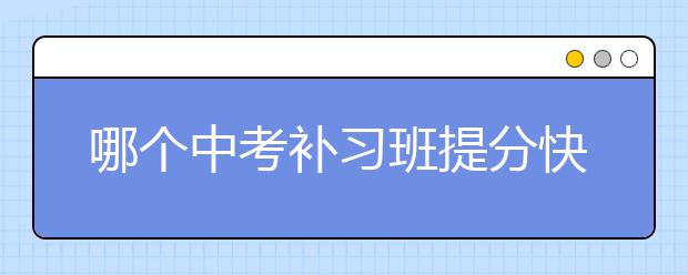 哪个中考补习班提分快？中考补习班哪个比较好？