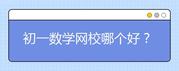 初一數(shù)學(xué)網(wǎng)校哪個好？推薦比較好的網(wǎng)校