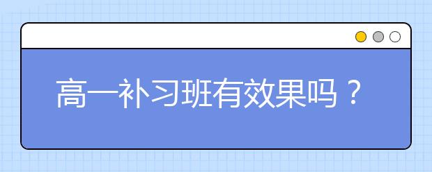 高一补习班有效果吗？高一补习班有效果好吗？