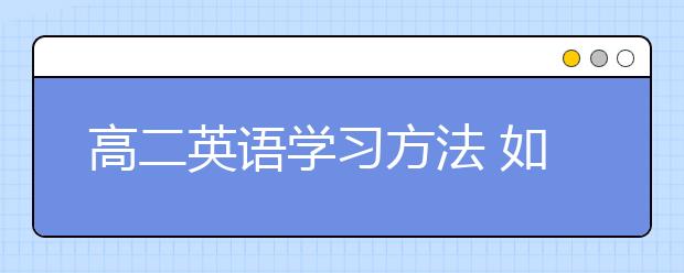 高二英语学习方法 如何正确学习高二英语？