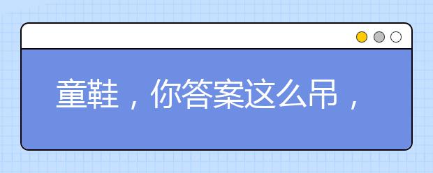 童鞋，你答案這么吊，你爸媽知道嗎？