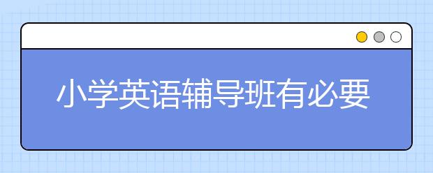 小學英語輔導班有必要嗎？小學英語輔導班怎么樣？