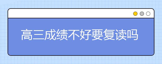 高三成績(jī)不好要復(fù)讀嗎？高三復(fù)讀有什么意義