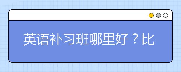 英语补习班哪里好？比较好的英语补习班