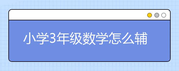 小学3年级数学怎么辅导？小学3年级数学同步辅导