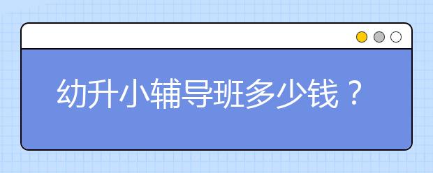 幼升小辅导班多少钱？幼升小辅导班价格