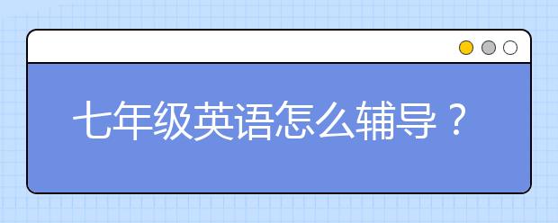 七年級英語怎么輔導？七年級英語輔導計劃方法