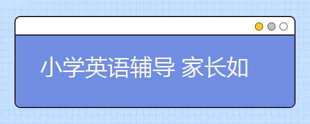 小學英語輔導 家長如何輔導小學英語？