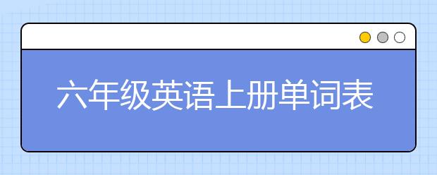 六年级英语上册单词表 六年级英语上册单词有哪些？